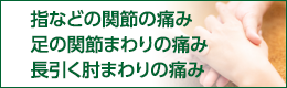 指などの関節の痛み、足の関節まわりの痛み、長引く肘まわりの痛み